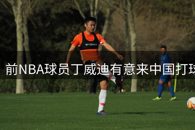 前NBA球员丁威迪有意来中国打球，相关方面称正等待经纪团队消息
