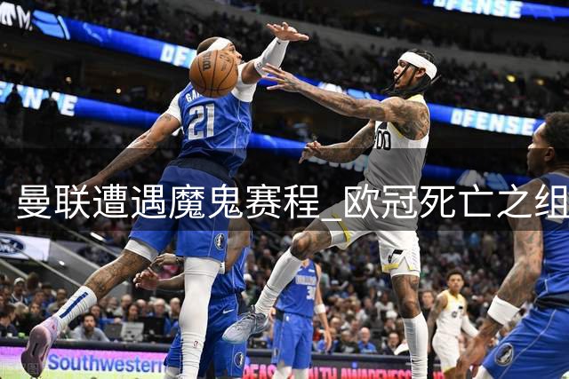 曼联遭遇魔鬼赛程 欧冠"死亡之组"考验重建之路