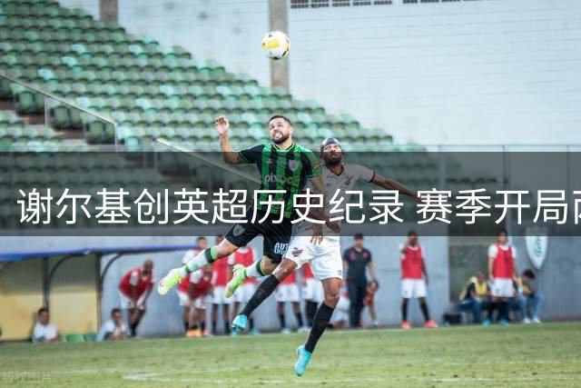 谢尔基创英超历史纪录 赛季开局两轮贡献2+1数据